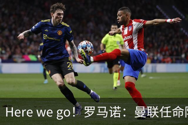 Here we go！罗马诺：曼联任命阿莫林为新帅